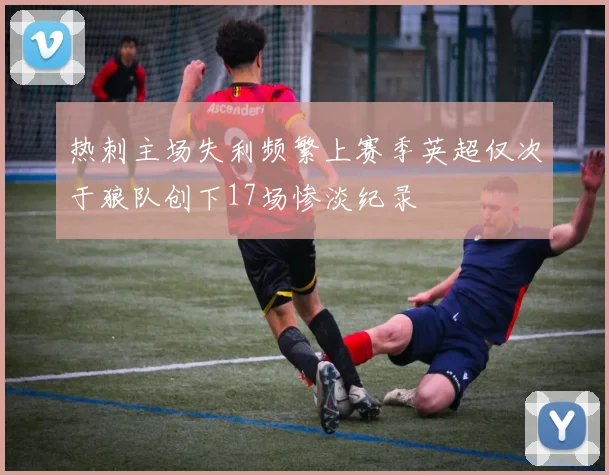 热刺主场失利频繁上赛季英超仅次于狼队创下17场惨淡纪录