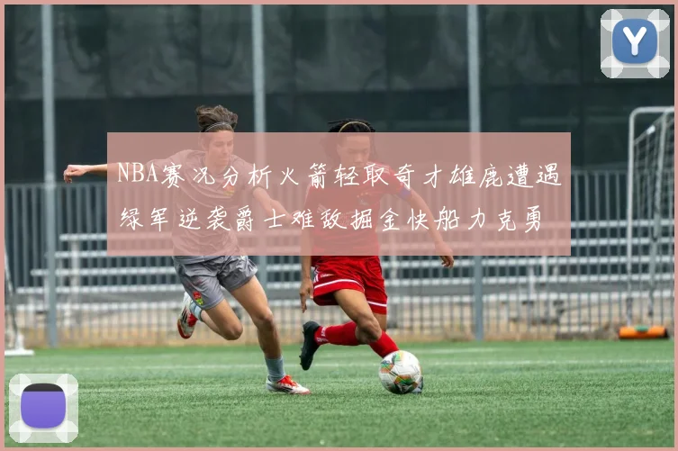 NBA赛况分析火箭轻取奇才雄鹿遭遇绿军逆袭爵士难敌掘金快船力克勇士