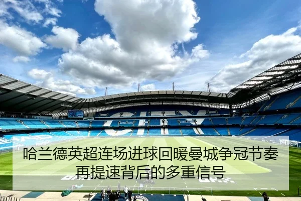 哈兰德英超连场进球回暖曼城争冠节奏再提速背后的多重信号