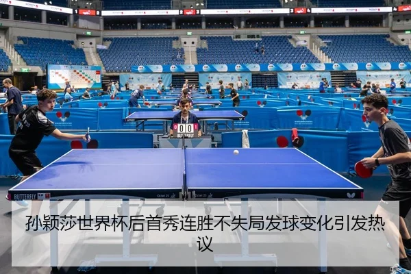 孙颖莎世界杯后首秀连胜不失局发球变化引发热议