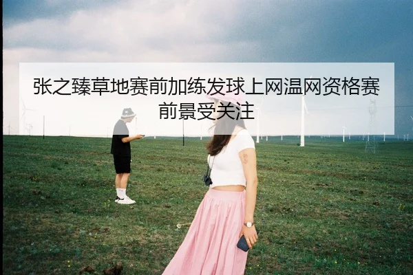 张之臻草地赛前加练发球上网温网资格赛前景受关注