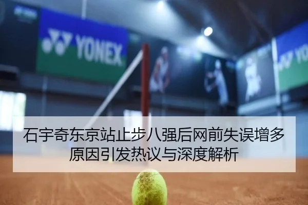 石宇奇东京站止步八强后网前失误增多原因引发热议与深度解析