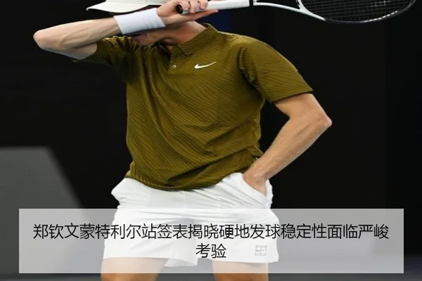 郑钦文蒙特利尔站签表揭晓硬地发球稳定性面临严峻考验