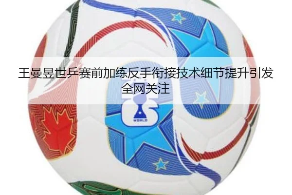 王曼昱世乒赛前加练反手衔接技术细节提升引发全网关注