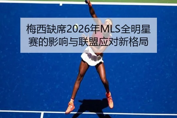 梅西缺席2026年MLS全明星赛的影响与联盟应对新格局