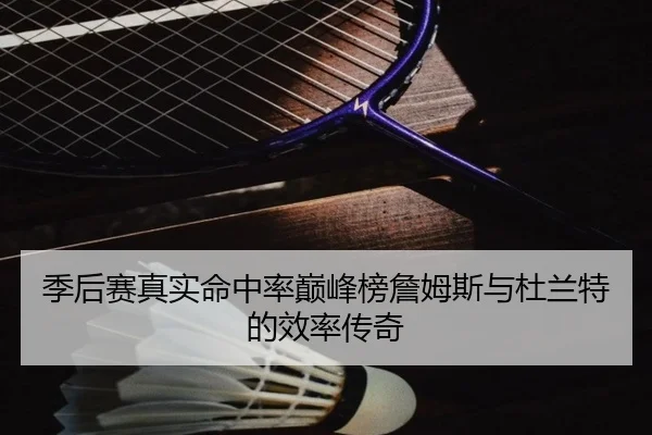 季后赛真实命中率巅峰榜詹姆斯与杜兰特的效率传奇