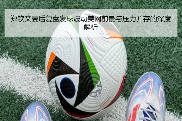 郑钦文赛后复盘发球波动美网前景与压力并存的深度解析